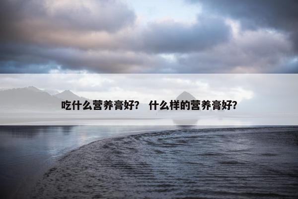 吃什么营养膏好？ 什么样的营养膏好？