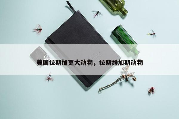 美国拉斯加更大动物，拉斯维加斯动物