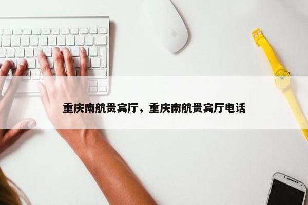 重庆南航贵宾厅，重庆南航贵宾厅电话