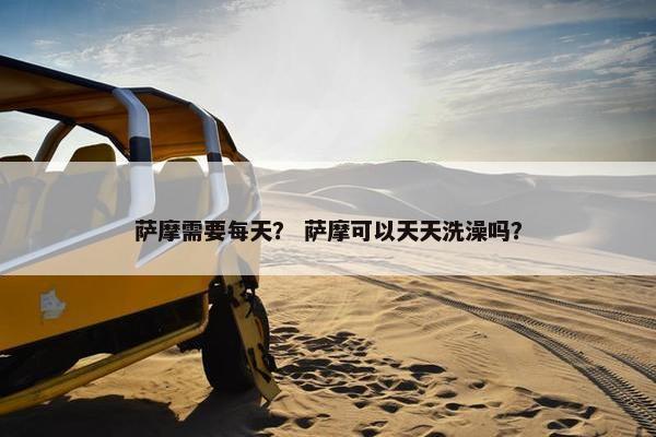 萨摩需要每天？ 萨摩可以天天洗澡吗？