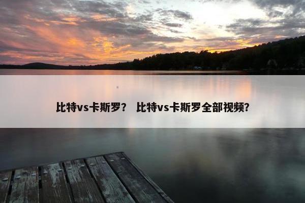 比特vs卡斯罗？ 比特vs卡斯罗全部视频？