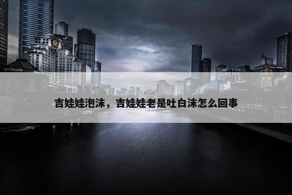 吉娃娃泡沫，吉娃娃老是吐白沫怎么回事