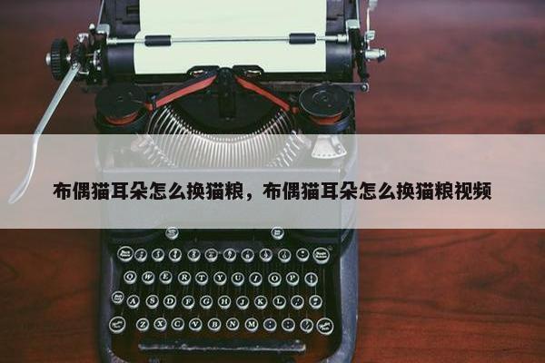 布偶猫耳朵怎么换猫粮，布偶猫耳朵怎么换猫粮视频
