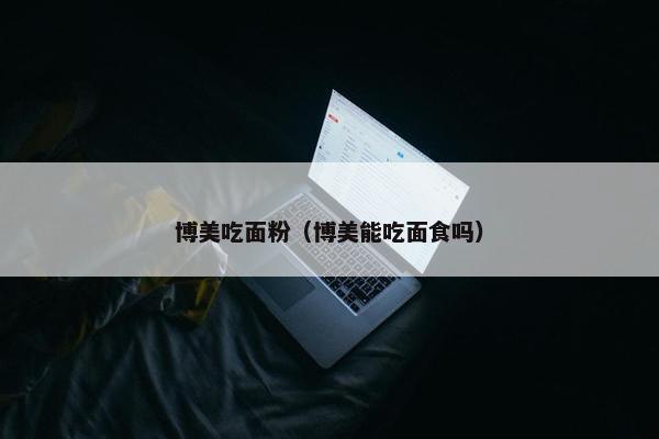 博美吃面粉（博美能吃面食吗）