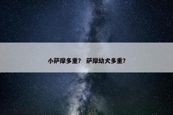 小萨摩多重？ 萨摩幼犬多重？