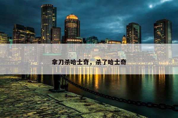 拿刀杀哈士奇，杀了哈士奇