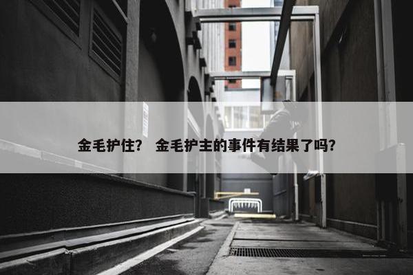 金毛护住？ 金毛护主的事件有结果了吗？