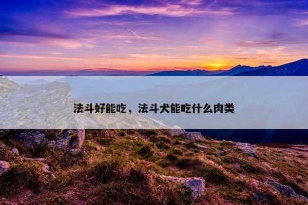 法斗好能吃，法斗犬能吃什么肉类