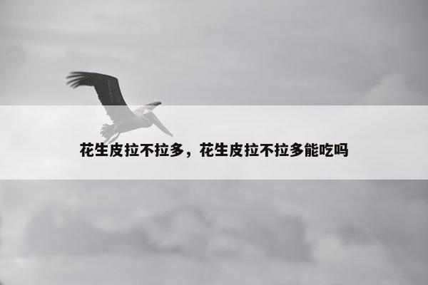 花生皮拉不拉多，花生皮拉不拉多能吃吗