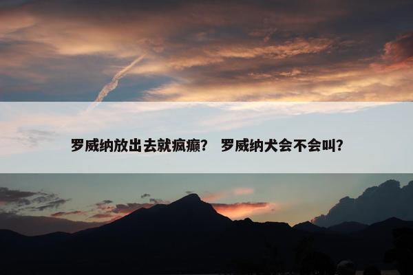 罗威纳放出去就疯癫？ 罗威纳犬会不会叫？