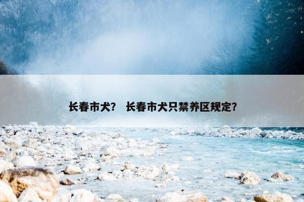 长春市犬？ 长春市犬只禁养区规定？