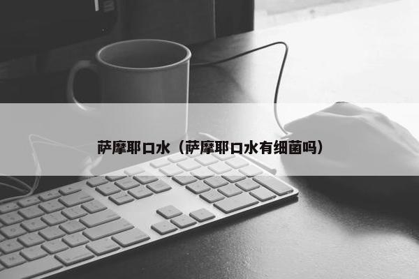 萨摩耶口水（萨摩耶口水有细菌吗）