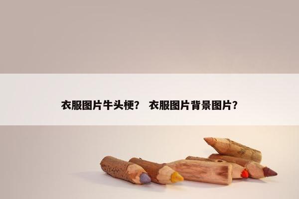 衣服图片牛头梗？ 衣服图片背景图片？