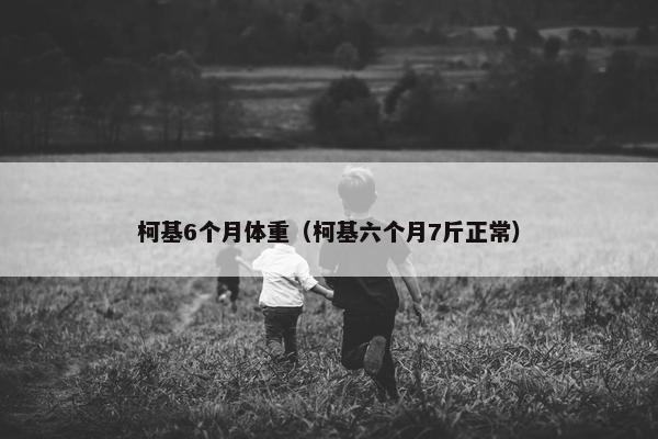 柯基6个月体重（柯基六个月7斤正常）