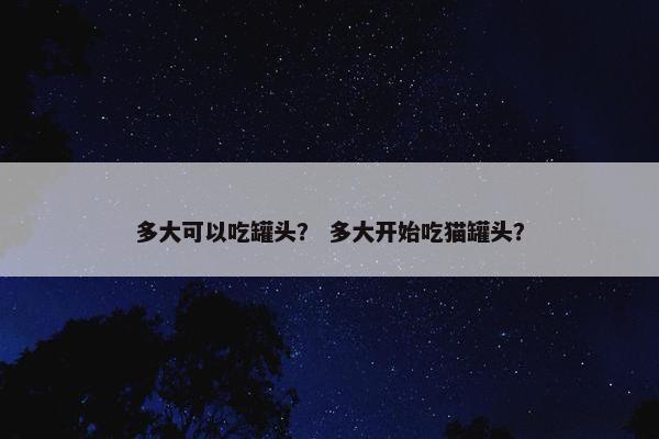 多大可以吃罐头？ 多大开始吃猫罐头？