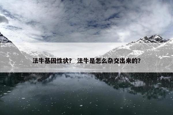 法牛基因性状？ 法牛是怎么杂交出来的？