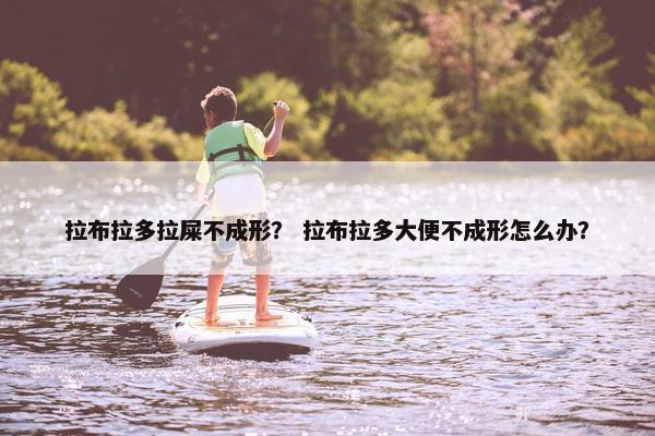拉布拉多拉屎不成形？ 拉布拉多大便不成形怎么办？