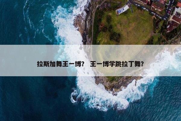 拉斯加舞王一博？ 王一博学跳拉丁舞？