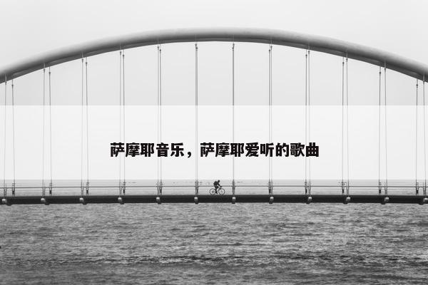 萨摩耶音乐，萨摩耶爱听的歌曲