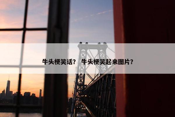 牛头梗笑话？ 牛头梗笑起来图片？