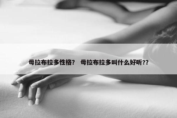 母拉布拉多性格？ 母拉布拉多叫什么好听?？