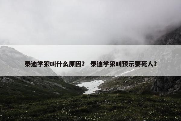 泰迪学狼叫什么原因？ 泰迪学狼叫预示要死人？