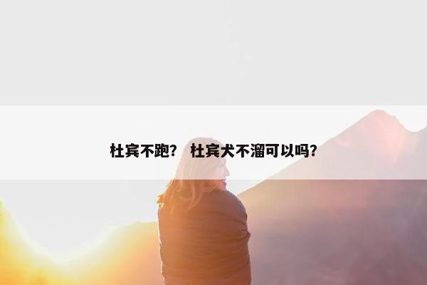 杜宾不跑？ 杜宾犬不溜可以吗？
