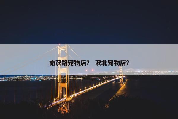 南滨路宠物店？ 滨北宠物店？