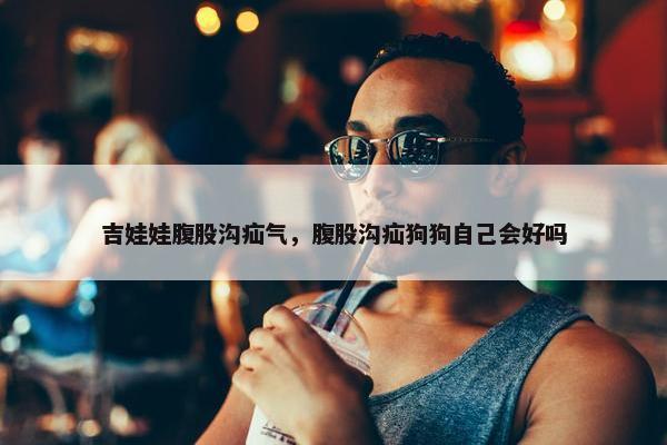吉娃娃腹股沟疝气，腹股沟疝狗狗自己会好吗