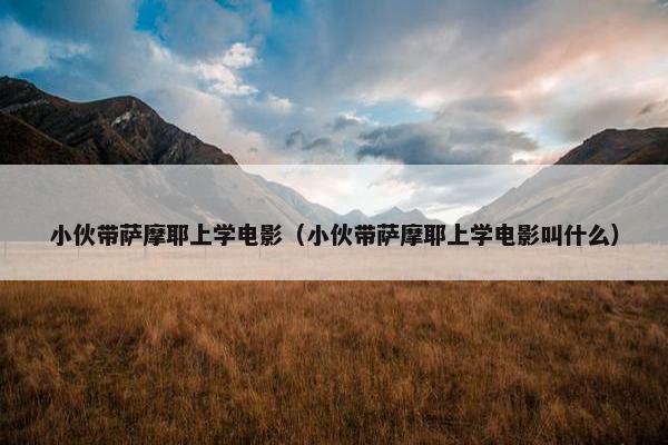 小伙带萨摩耶上学电影（小伙带萨摩耶上学电影叫什么）