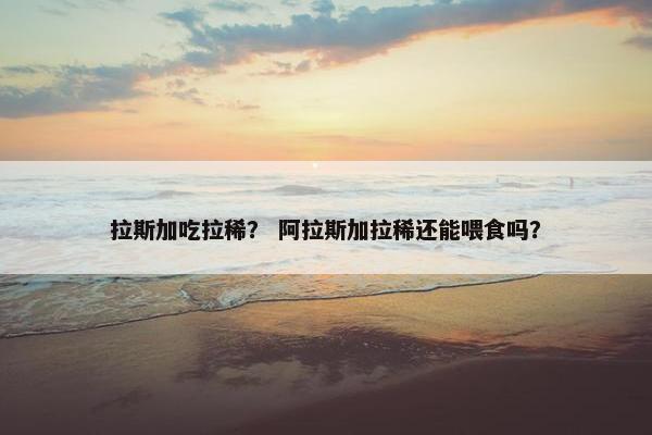 拉斯加吃拉稀？ 阿拉斯加拉稀还能喂食吗？