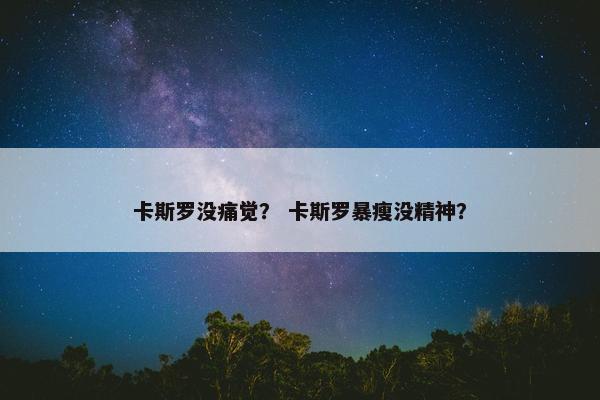 卡斯罗没痛觉？ 卡斯罗暴瘦没精神？