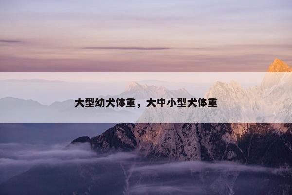 大型幼犬体重，大中小型犬体重