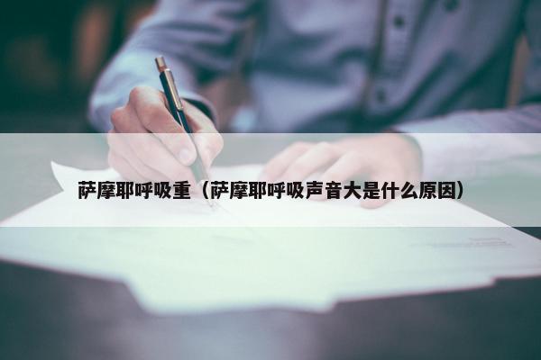 萨摩耶呼吸重（萨摩耶呼吸声音大是什么原因）