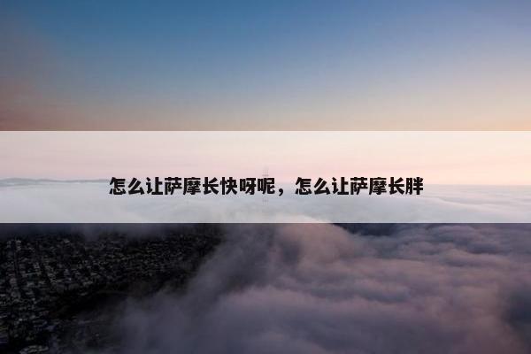 怎么让萨摩长快呀呢，怎么让萨摩长胖