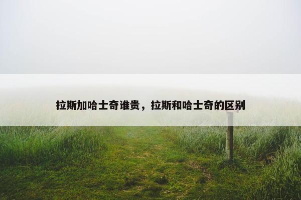 拉斯加哈士奇谁贵，拉斯和哈士奇的区别