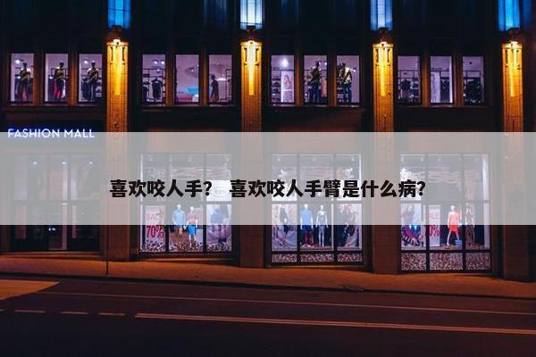 喜欢咬人手？ 喜欢咬人手臂是什么病？