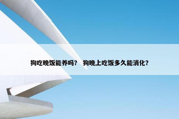狗吃晚饭能养吗？ 狗晚上吃饭多久能消化？