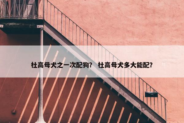 杜高母犬之一次配狗？ 杜高母犬多大能配？