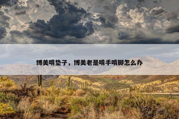 博美啃垫子，博美老是啃手啃脚怎么办