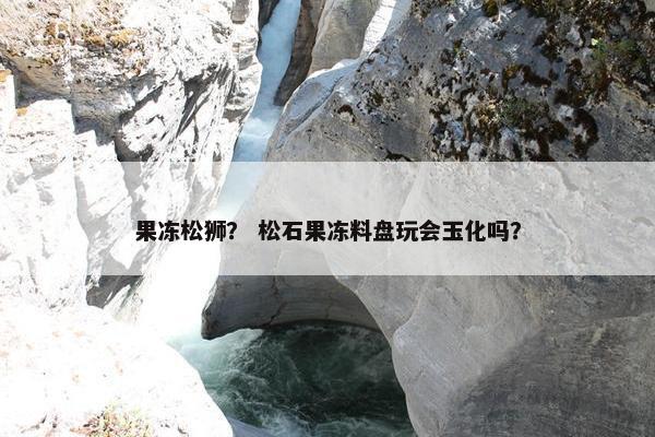 果冻松狮？ 松石果冻料盘玩会玉化吗？