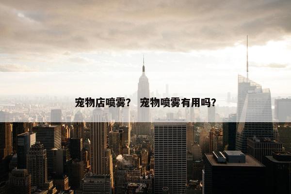 宠物店喷雾？ 宠物喷雾有用吗？
