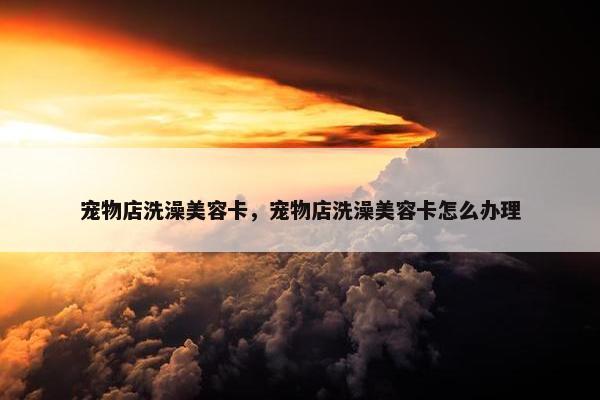 宠物店洗澡美容卡，宠物店洗澡美容卡怎么办理