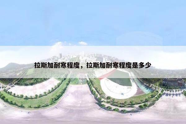 拉斯加耐寒程度，拉斯加耐寒程度是多少