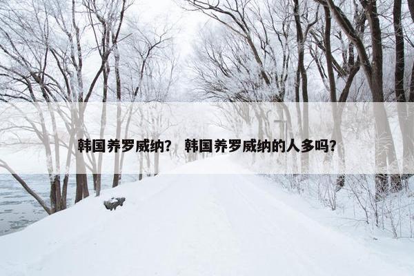 韩国养罗威纳？ 韩国养罗威纳的人多吗？