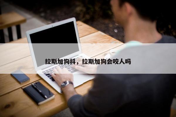 拉斯加狗抖，拉斯加狗会咬人吗