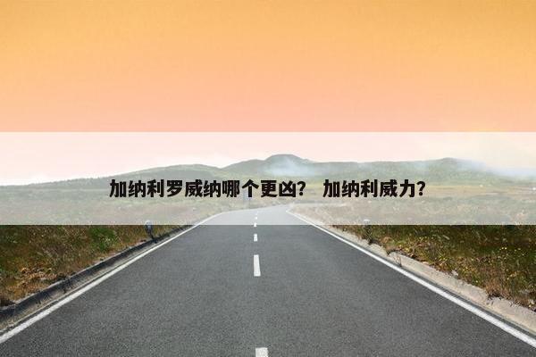 加纳利罗威纳哪个更凶？ 加纳利威力？
