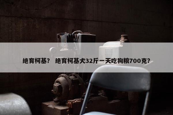 绝育柯基？ 绝育柯基犬32斤一天吃狗粮700克？