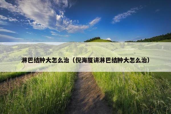 淋巴结肿大怎么治（倪海厦讲淋巴结肿大怎么治）