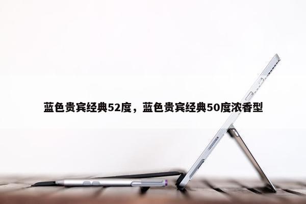 蓝色贵宾经典52度，蓝色贵宾经典50度浓香型